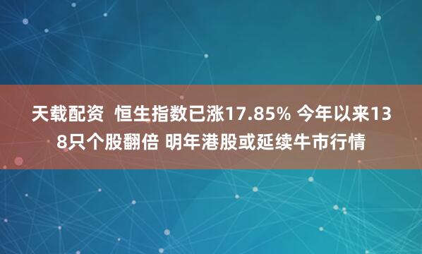 天载配资  恒生指数已涨17.85% 今年以来138只个股翻倍 明年港股或延续牛市行情