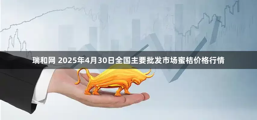 瑞和网 2025年4月30日全国主要批发市场蜜桔价格行情