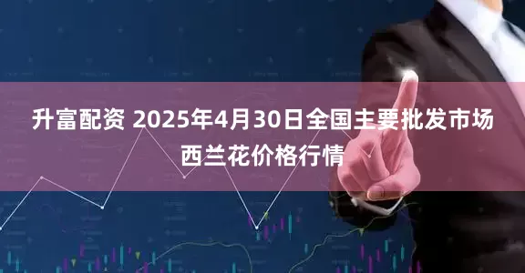 升富配资 2025年4月30日全国主要批发市场西兰花价格行情