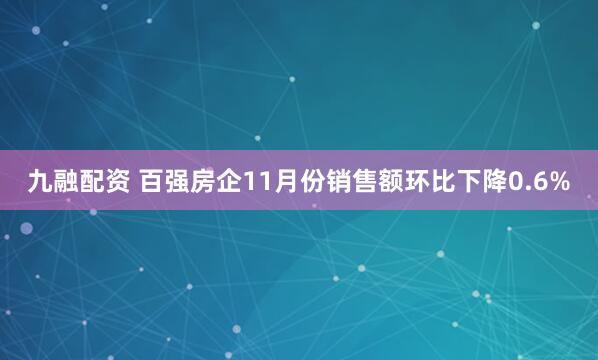 九融配资 百强房企11月份销售额环比下降0.6%