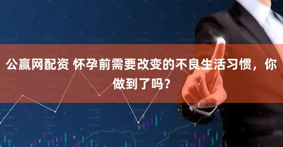 公赢网配资 怀孕前需要改变的不良生活习惯，你做到了吗？