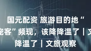 国元配资 旅游目的地“应急式宠客”频现，该降降温了｜文旅观察