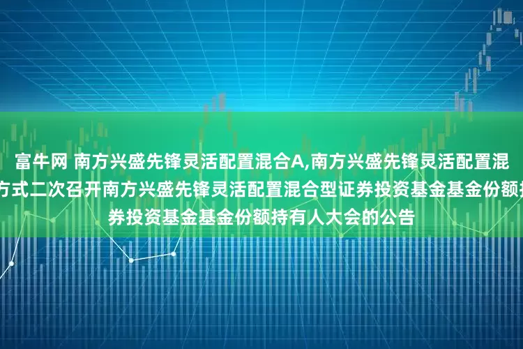 富牛网 南方兴盛先锋灵活配置混合A,南方兴盛先锋灵活配置混合C: 关于以通讯方式二次召开南方兴盛先锋灵活配置混合型证券投资基金基金份额持有人大会的公告