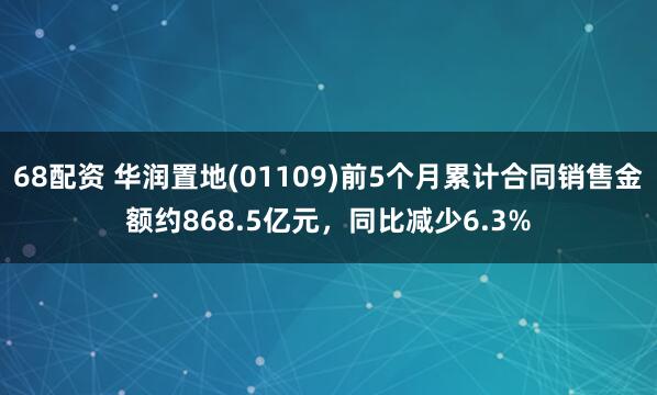 68配资 华润置地(01109)前5个月累计合同销售金额约868.5亿元，同比减少6.3%