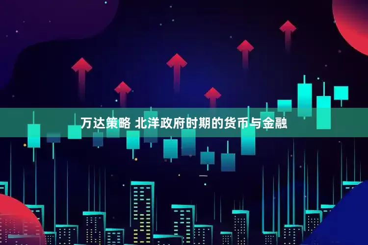 万达策略 北洋政府时期的货币与金融
