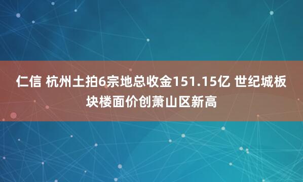仁信 杭州土拍6宗地总收金151.15亿 世纪城板块楼面价创萧山区新高