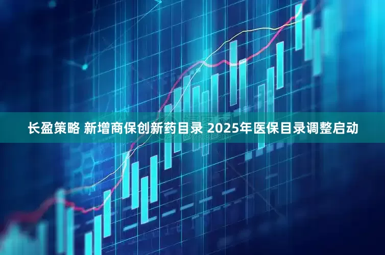 长盈策略 新增商保创新药目录 2025年医保目录调整启动