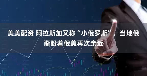美美配资 阿拉斯加又称“小俄罗斯”，当地俄裔盼着俄美再次亲近
