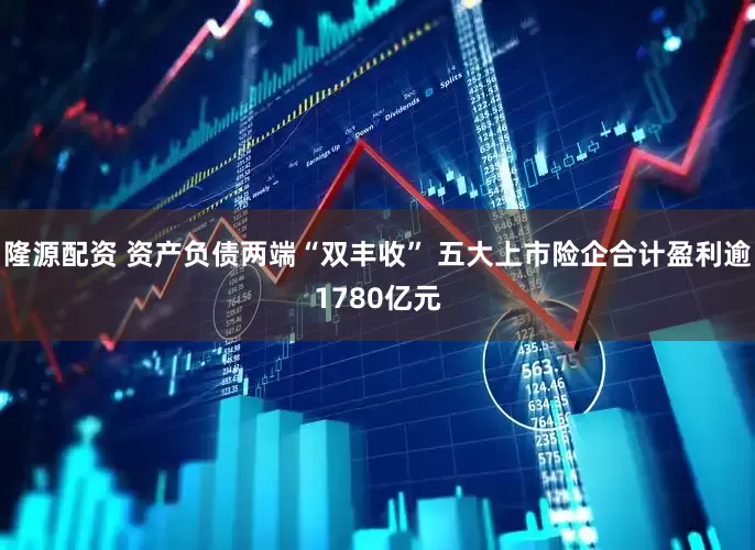 隆源配资 资产负债两端“双丰收” 五大上市险企合计盈利逾1780亿元