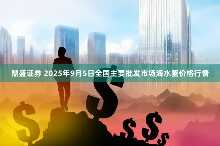 鼎盛证券 2025年9月5日全国主要批发市场海水蟹价格行情