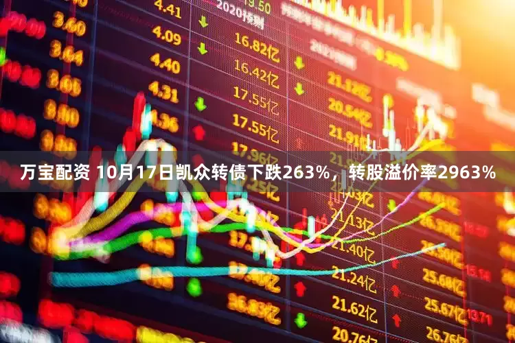 万宝配资 10月17日凯众转债下跌263%，转股溢价率2963%