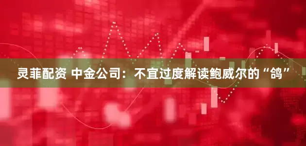 灵菲配资 中金公司：不宜过度解读鲍威尔的“鸽”