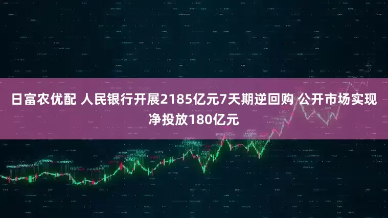 日富农优配 人民银行开展2185亿元7天期逆回购 公开市场实现净投放180亿元